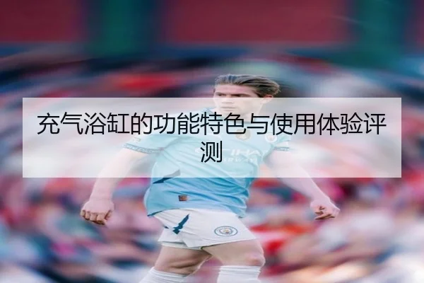 充气浴缸的功能特色与使用体验评测